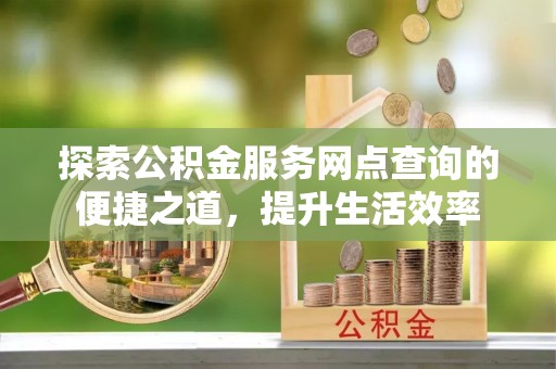 谯城探索公积金服务网点查询的便捷之道，提升生活效率