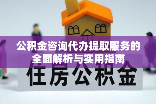 谯城公积金咨询代办提取服务的全面解析与实用指南