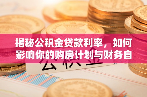谯城揭秘公积金贷款利率，如何影响你的购房计划与财务自由