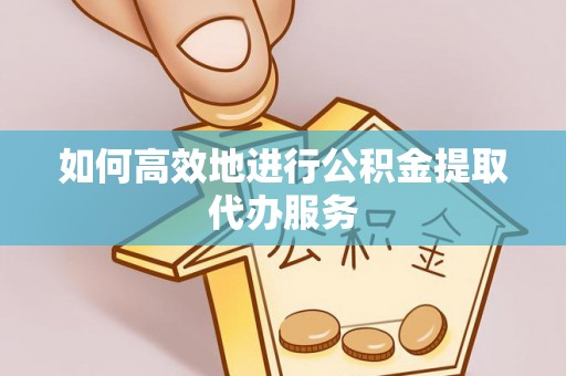 谯城如何高效地进行公积金提取代办服务
