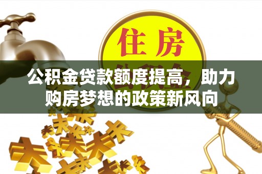 谯城公积金贷款额度提高，助力购房梦想的政策新风向