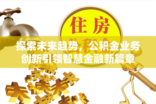 谯城探索未来趋势，公积金业务创新引领智慧金融新篇章