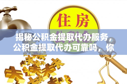 谯城揭秘公积金提取代办服务，公积金提取代办可靠吗，你需要知道的真相