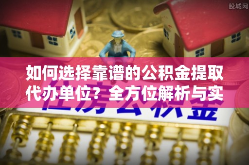 谯城如何选择靠谱的公积金提取代办单位？全方位解析与实用指南