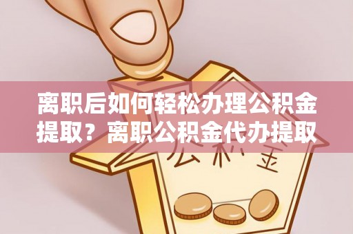 谯城离职后如何轻松办理公积金提取？离职公积金代办提取服务详解