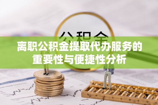 谯城离职公积金提取代办服务的重要性与便捷性分析
