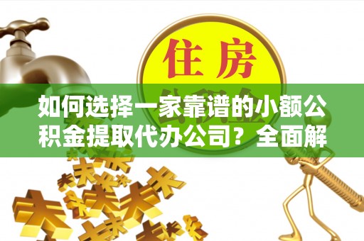 谯城如何选择一家靠谱的小额公积金提取代办公司？全面解析与实用指南