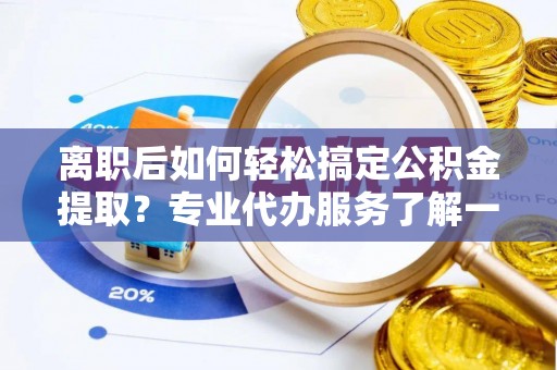 谯城离职后如何轻松搞定公积金提取？专业代办服务了解一下