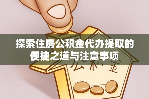 谯城探索住房公积金代办提取的便捷之道与注意事项