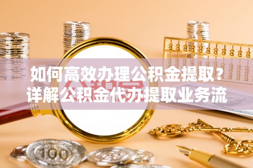 谯城如何高效办理公积金提取？详解公积金代办提取业务流程与优势