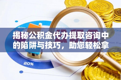 谯城揭秘公积金代办提取咨询中的陷阱与技巧，助您轻松拿回属于自己的钱