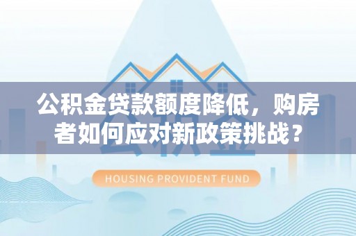谯城公积金贷款额度降低，购房者如何应对新政策挑战？
