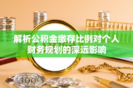 谯城解析公积金缴存比例对个人财务规划的深远影响