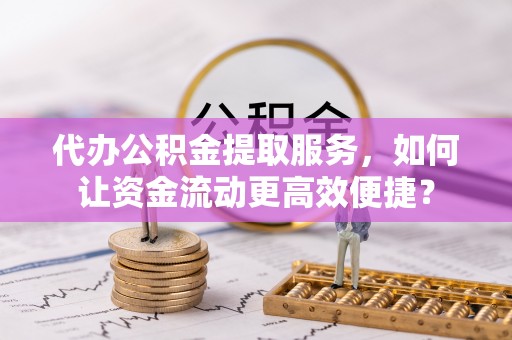 谯城代办公积金提取服务，如何让资金流动更高效便捷？
