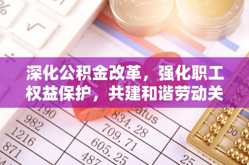 谯城深化公积金改革，强化职工权益保护，共建和谐劳动关系