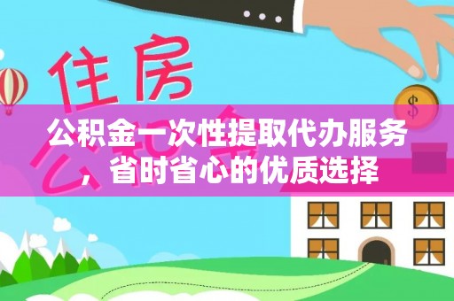 谯城公积金一次性提取代办服务，省时省心的优质选择