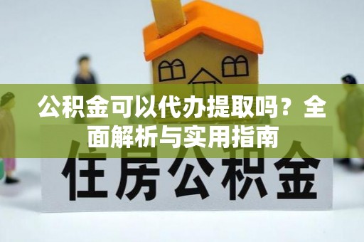谯城公积金可以代办提取吗？全面解析与实用指南