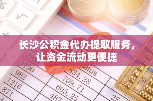 谯城长沙公积金代办提取服务，让资金流动更便捷