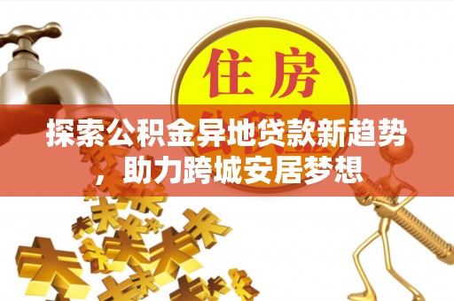 谯城探索公积金异地贷款新趋势，助力跨城安居梦想