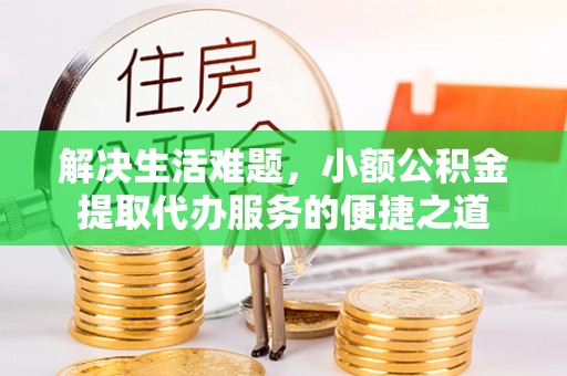 谯城解决生活难题，小额公积金提取代办服务的便捷之道