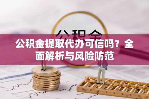 谯城公积金提取代办可信吗？全面解析与风险防范