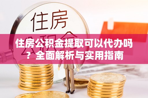 谯城住房公积金提取可以代办吗？全面解析与实用指南