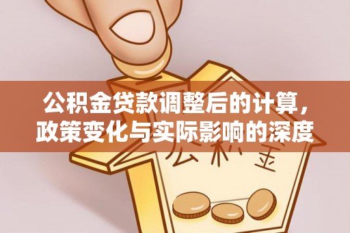 谯城公积金贷款调整后的计算，政策变化与实际影响的深度解析