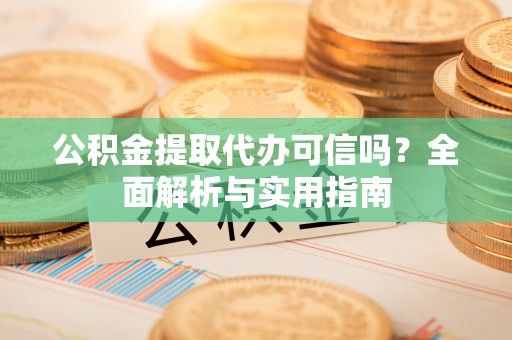 谯城公积金提取代办可信吗？全面解析与实用指南
