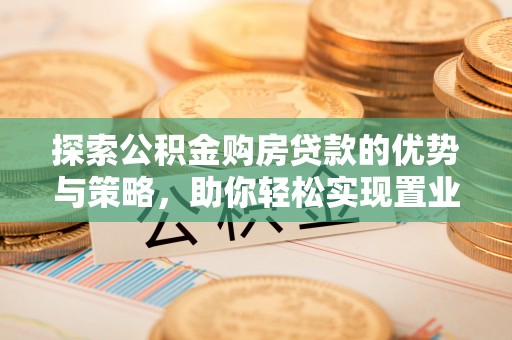 谯城探索公积金购房贷款的优势与策略，助你轻松实现置业梦想