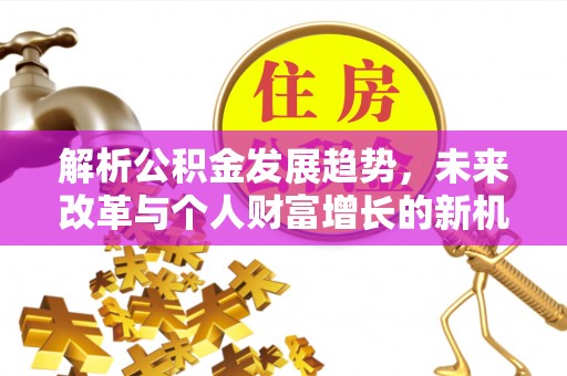 谯城解析公积金发展趋势，未来改革与个人财富增长的新机遇