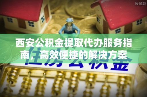 谯城西安公积金提取代办服务指南，高效便捷的解决方案