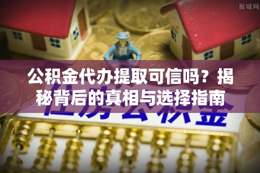 谯城公积金代办提取可信吗？揭秘背后的真相与选择指南