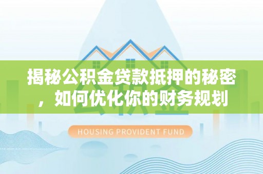 谯城揭秘公积金贷款抵押的秘密，如何优化你的财务规划
