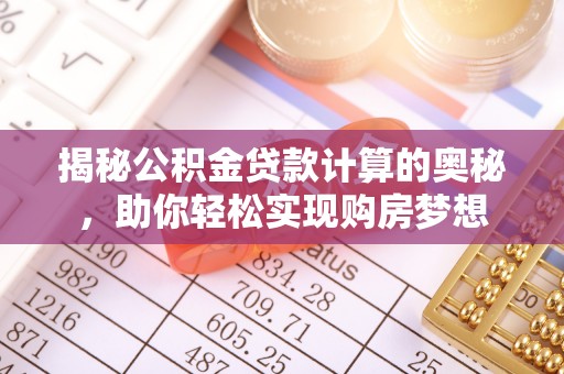 谯城揭秘公积金贷款计算的奥秘，助你轻松实现购房梦想