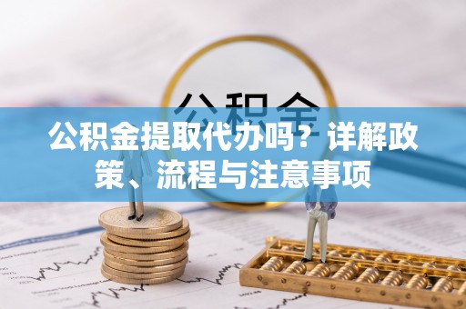 谯城公积金提取代办吗？详解政策、流程与注意事项