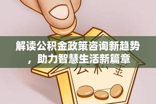谯城解读公积金政策咨询新趋势，助力智慧生活新篇章
