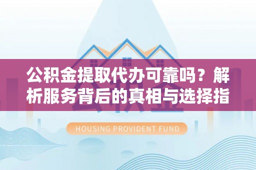谯城公积金提取代办可靠吗？解析服务背后的真相与选择指南