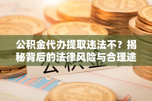 谯城公积金代办提取违法不？揭秘背后的法律风险与合理途径