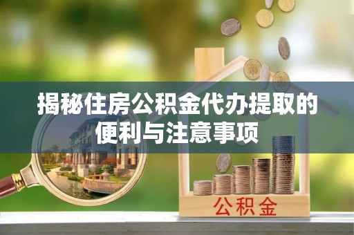 谯城揭秘住房公积金代办提取的便利与注意事项