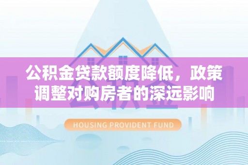 谯城公积金贷款额度降低，政策调整对购房者的深远影响
