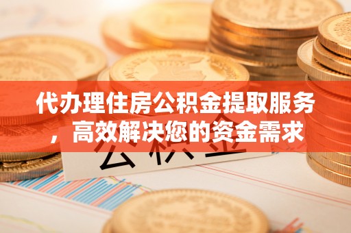 谯城代办理住房公积金提取服务，高效解决您的资金需求