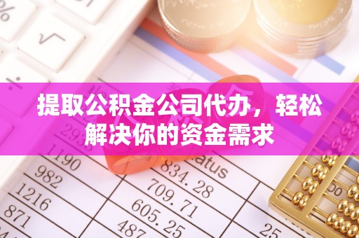 谯城提取公积金公司代办，轻松解决你的资金需求