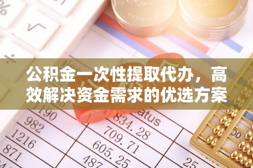 谯城公积金一次性提取代办，高效解决资金需求的优选方案