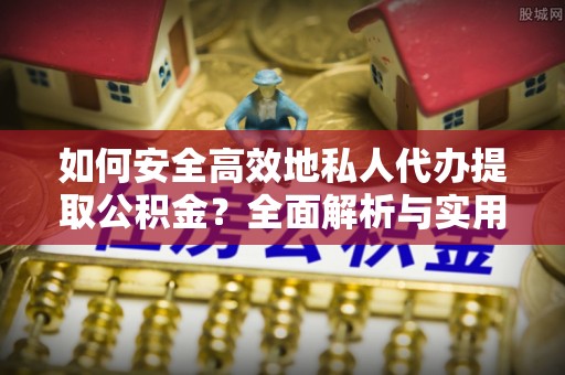 谯城如何安全高效地私人代办提取公积金？全面解析与实用建议