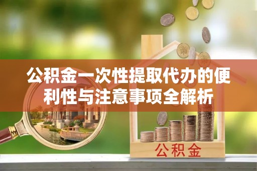 谯城公积金一次性提取代办的便利性与注意事项全解析