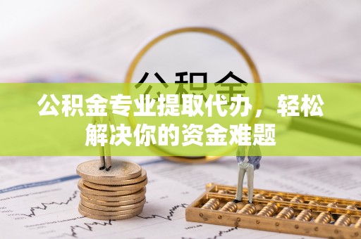 谯城公积金专业提取代办，轻松解决你的资金难题