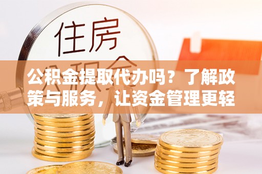 谯城公积金提取代办吗？了解政策与服务，让资金管理更轻松