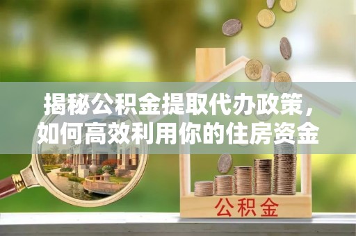 谯城揭秘公积金提取代办政策，如何高效利用你的住房资金