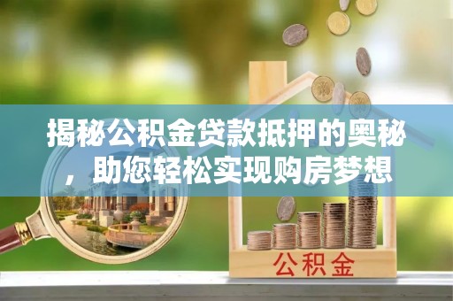 谯城揭秘公积金贷款抵押的奥秘，助您轻松实现购房梦想