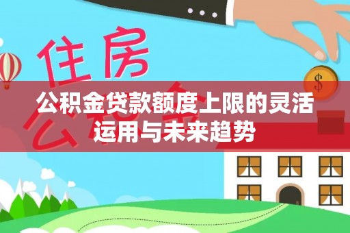 谯城公积金贷款额度上限的灵活运用与未来趋势